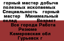 горный мастер добыча полезных ископаемых › Специальность ­ горный мастер › Минимальный оклад ­ 70 000 › Возраст ­ 33 - Все города Работа » Резюме   . Кемеровская обл.,Гурьевск г.